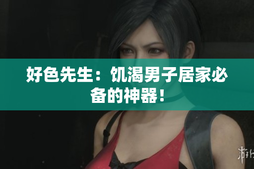 好色先生：饥渴男子居家必备的神器！
