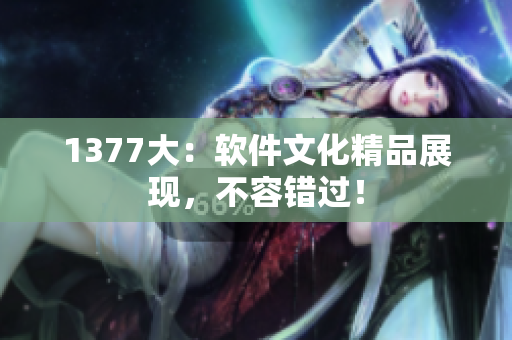 1377大：软件文化精品展现，不容错过！