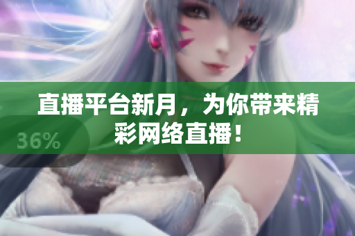 直播平台新月，为你带来精彩网络直播！