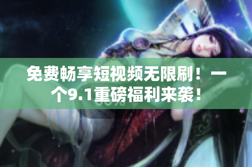 免费畅享短视频无限刷！一个9.1重磅福利来袭！
