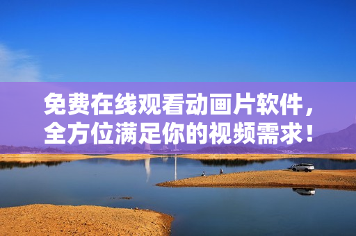 免费在线观看动画片软件，全方位满足你的视频需求！