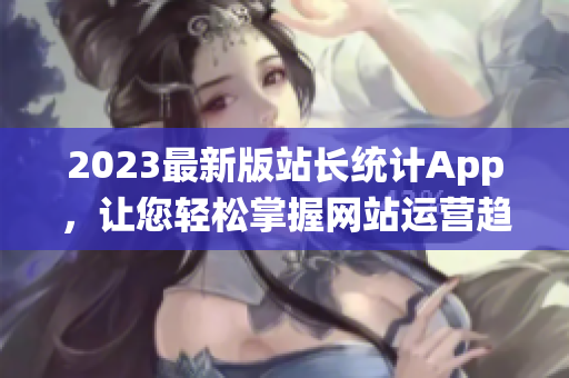 2023最新版站长统计App，让您轻松掌握网站运营趋势