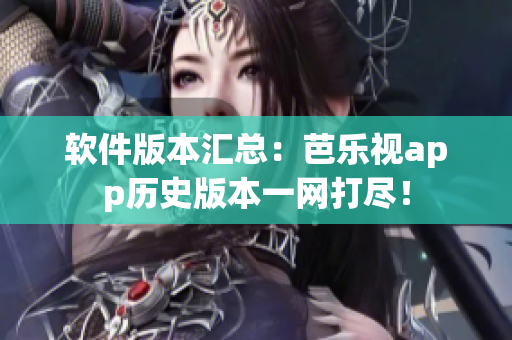 软件版本汇总：芭乐视app历史版本一网打尽！