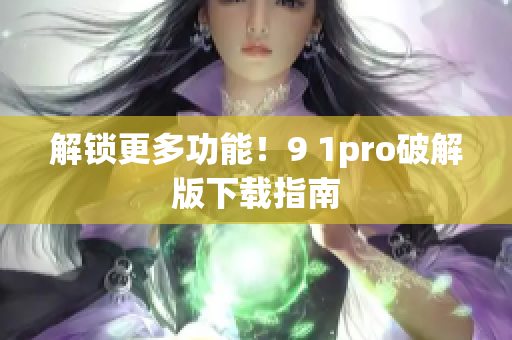 解锁更多功能！9 1pro破解版下载指南