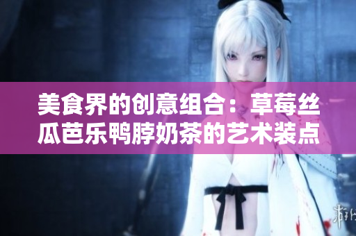 美食界的创意组合：草莓丝瓜芭乐鸭脖奶茶的艺术装点