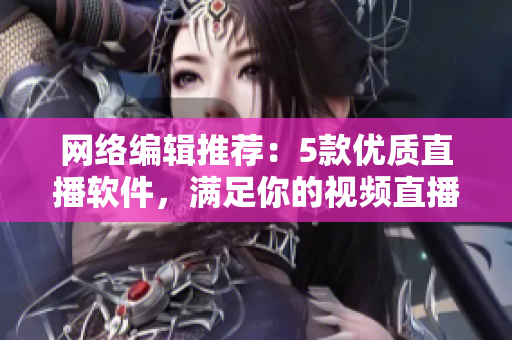 网络编辑推荐：5款优质直播软件，满足你的视频直播需求！