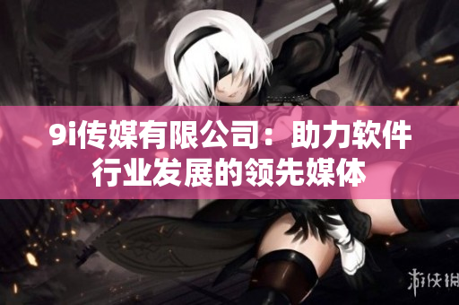 9i传媒有限公司：助力软件行业发展的领先媒体