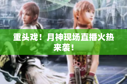 重头戏！月神现场直播火热来袭！