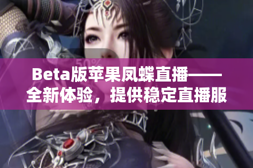 Beta版苹果凤蝶直播——全新体验，提供稳定直播服务