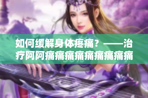 如何缓解身体疼痛？——治疗阿阿痛痛痛痛痛痛痛痛痛疼疼疼疼