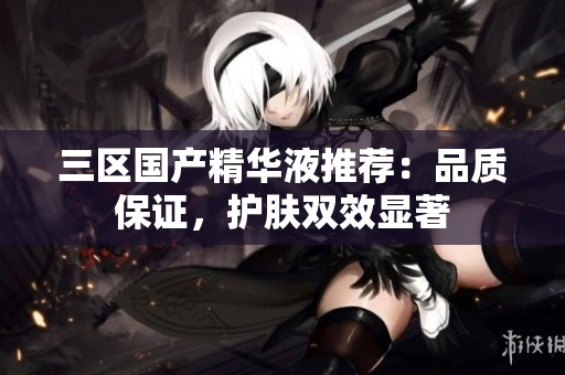三区国产精华液推荐：品质保证，护肤双效显著
