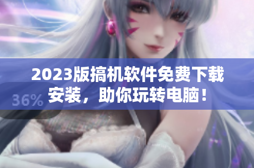 2023版搞机软件免费下载安装，助你玩转电脑！