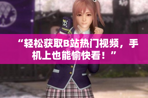 “轻松获取B站热门视频，手机上也能愉快看！”