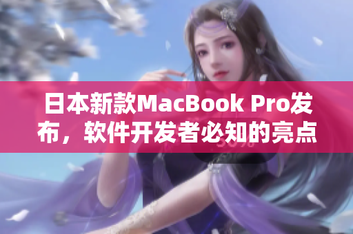日本新款MacBook Pro发布，软件开发者必知的亮点与优化