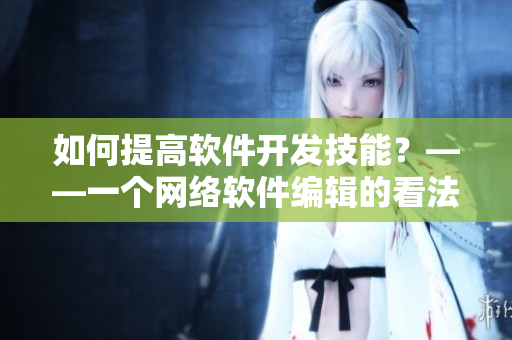 如何提高软件开发技能？——一个网络软件编辑的看法