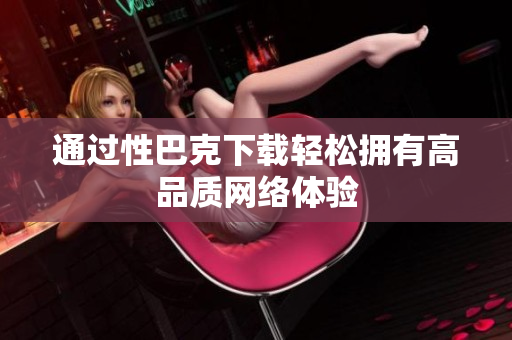 通过性巴克下载轻松拥有高品质网络体验