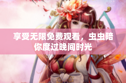 享受无限免费观看，虫虫陪你度过晚间时光