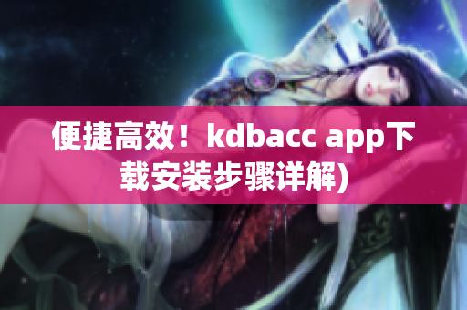 便捷高效！kdbacc app下载安装步骤详解)