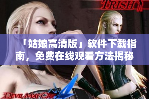 「姑娘高清版」软件下载指南，免费在线观看方法揭秘