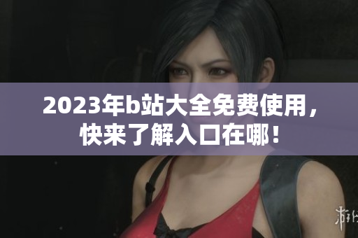 2023年b站大全免费使用，快来了解入口在哪！