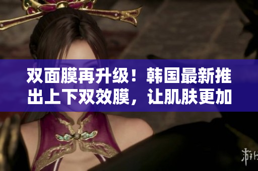双面膜再升级！韩国最新推出上下双效膜，让肌肤更加清爽水润