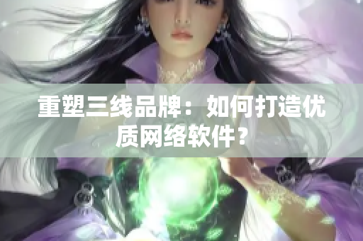 重塑三线品牌：如何打造优质网络软件？