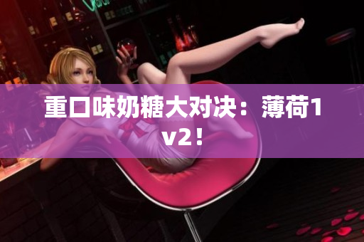 重口味奶糖大对决：薄荷1v2！