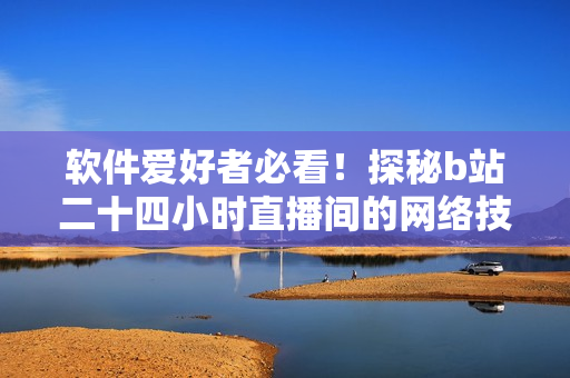 软件爱好者必看！探秘b站二十四小时直播间的网络技术与运维！