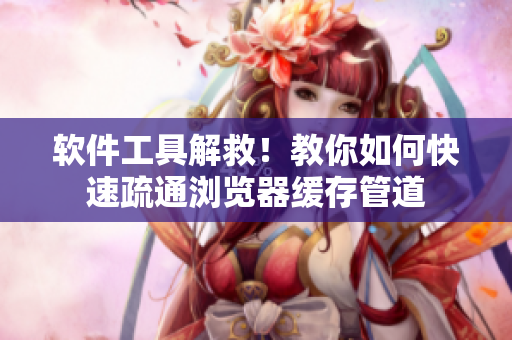 软件工具解救！教你如何快速疏通浏览器缓存管道