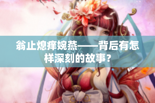 翁止熄痒婉燕——背后有怎样深刻的故事？