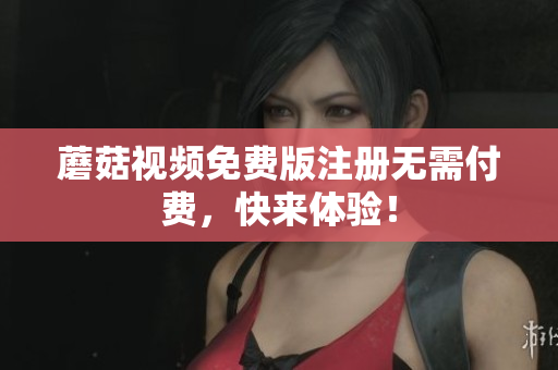 蘑菇视频免费版注册无需付费，快来体验！