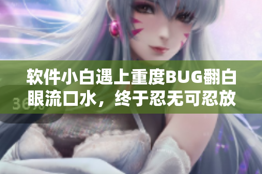 软件小白遇上重度BUG翻白眼流口水，终于忍无可忍放声大哭