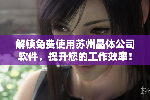 解锁免费使用苏州晶体公司软件，提升您的工作效率！