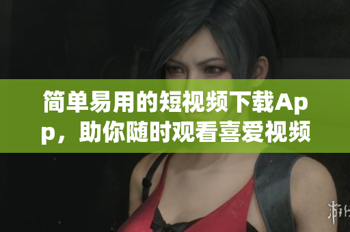 简单易用的短视频下载App，助你随时观看喜爱视频