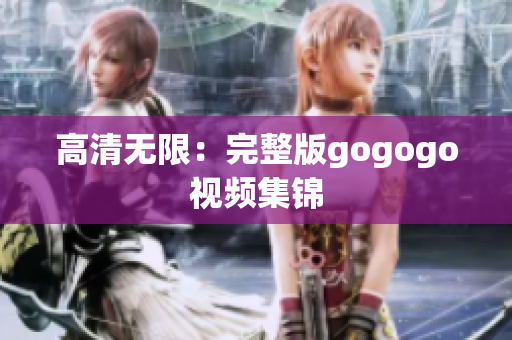 高清无限：完整版gogogo视频集锦