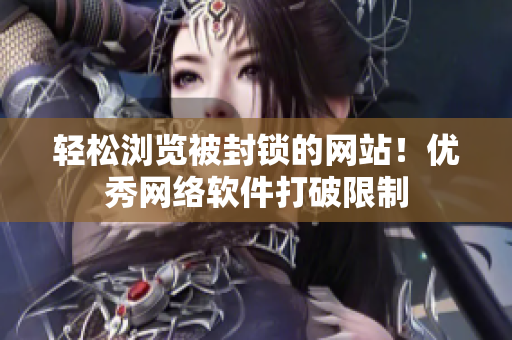 轻松浏览被封锁的网站！优秀网络软件打破限制