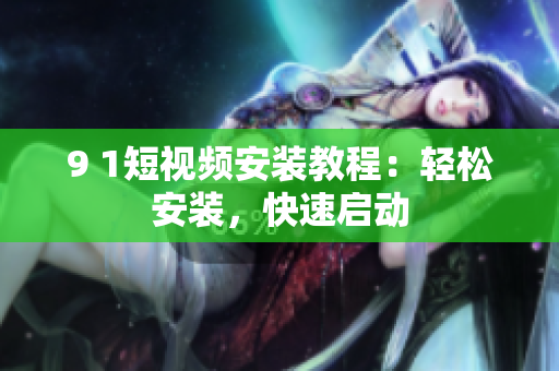9 1短视频安装教程：轻松安装，快速启动