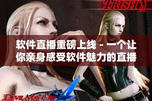 软件直播重磅上线 - 一个让你亲身感受软件魅力的直播平台