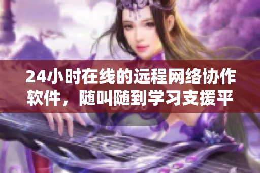 24小时在线的远程网络协作软件，随叫随到学习支援平台