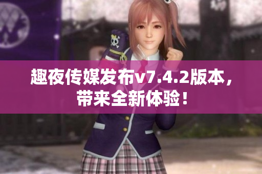 趣夜传媒发布v7.4.2版本，带来全新体验！