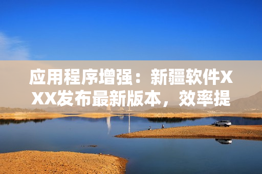 应用程序增强：新疆软件XXX发布最新版本，效率提升69%