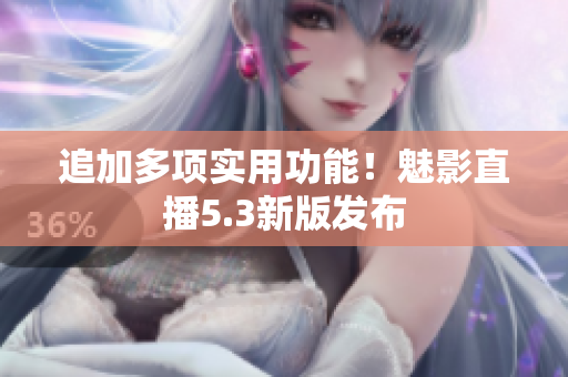 追加多项实用功能！魅影直播5.3新版发布