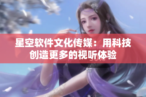 星空软件文化传媒：用科技创造更多的视听体验
