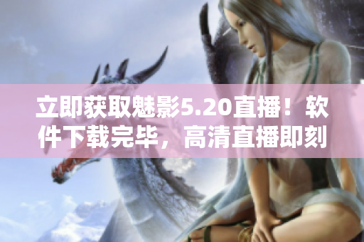 立即获取魅影5.20直播！软件下载完毕，高清直播即刻享受！
