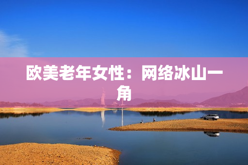 欧美老年女性：网络冰山一角