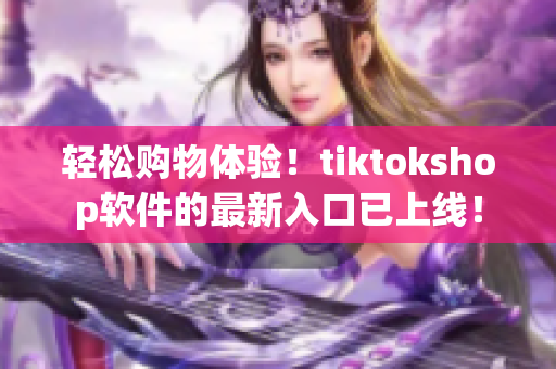 轻松购物体验！tiktokshop软件的最新入口已上线！