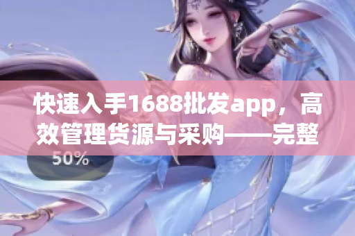 快速入手1688批发app，高效管理货源与采购——完整评测
