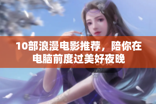 10部浪漫电影推荐，陪你在电脑前度过美好夜晚