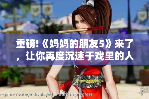 重磅!《妈妈的朋友5》来了，让你再度沉迷于戏里的人生奇遇