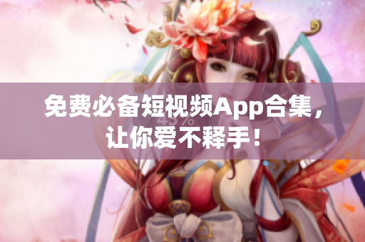免费必备短视频App合集，让你爱不释手！